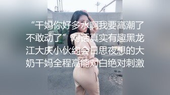 “干妈你好多水啊我要高潮了不敢动了”对话真实有趣黑龙江大庆小伙约会日思夜想的大奶干妈全程高能对白绝对刺激