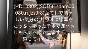 (HD1080P)(SOD)(1sdam00080.rujzs0r8)たて」で清々しい気分のサ活OLに媚薬をたっぷり塗ったチポで即ハメしたらアヘ顔で痙攣するほど感じてイキまくった