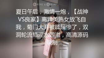 夏日午后，激情一炮，【战神VS良家】离异美熟女放飞自我，菊门大开被蹂躏惨了，双洞轮流插淫水四溢，高清源码录制