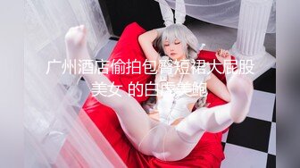 广州酒店偷拍包臀短裙大屁股美女 的白虎美鲍