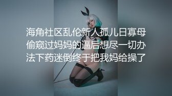 海角社区乱伦新人孤儿日寡母偷窥过妈妈的逼后想尽一切办法下药迷倒终于把我妈给操了