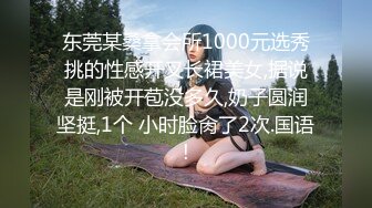 东莞某桑拿会所1000元选秀挑的性感开叉长裙美女,据说是刚被开苞没多久,奶子圆润坚挺,1个 小时脸肏了2次.国语!