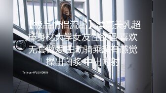 【极品情侣流出】漂亮美乳超棒身材大学女友性欲强 喜欢无套做爱 主动骑乘超有感觉操出白浆 中出内射