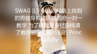 SWAG [LS-0012]网路上找到的男健身教练说能到府一对一教学 为了能雕塑身材曲线请了教练到家里做特别的 Princessdolly