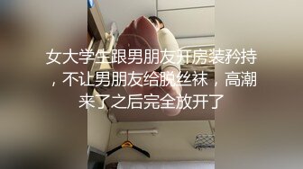 女大学生跟男朋友开房装矜持，不让男朋友给脱丝袜，高潮来了之后完全放开了