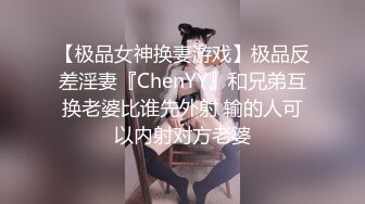 【极品女神换妻游戏】极品反差淫妻『ChenYY』和兄弟互换老婆比谁先外射 输的人可以内射对方老婆