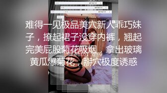 难得一见极品美穴新人乖巧妹子，撩起裙子没穿内裤，翘起完美屁股菊花吸烟，拿出玻璃黄瓜爆菊花，掰穴极度诱惑