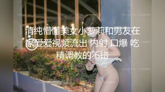 清纯懵懂美女小萝莉和男友在家爱爱视频流出 内射 口爆 吃精调教的不错