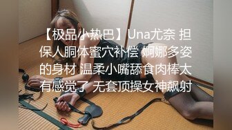 【极品小热巴】Una尤奈 担保人胴体蜜穴补偿 婀娜多姿的身材 温柔小嘴舔食肉棒太有感觉了 无套顶操女神飙射