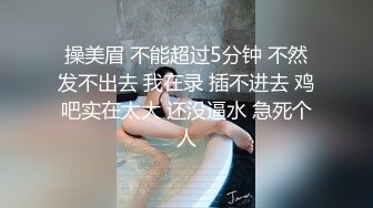 操美眉 不能超过5分钟 不然发不出去 我在录 插不进去 鸡吧实在太大 还没逼水 急死个人