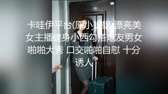 卡哇伊平台(原小姐姐)漂亮美女主播健身小西勾搭炮友男女啪啪大秀 口交啪啪自慰 十分诱人