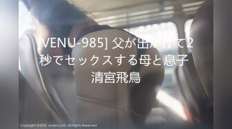 [VENU-985] 父が出かけて2秒でセックスする母と息子 清宮飛鳥