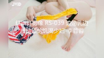 红斯灯影像 RS-039 边泌乳边被抽插的饥渴少妇-李蓉蓉