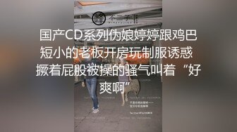 国产CD系列伪娘婷婷跟鸡巴短小的老板开房玩制服诱惑 撅着屁股被操的骚气叫着“好爽啊”