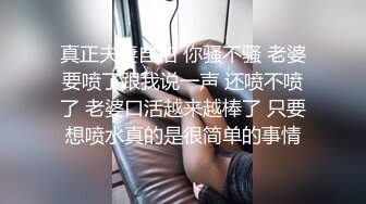 真正夫妻自拍 你骚不骚 老婆要喷了跟我说一声 还喷不喷了 老婆口活越来越棒了 只要想喷水真的是很简单的事情