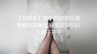 【完整版】两个20岁的小直男醉酒在睡觉,被室友勾引扒下裤子开干