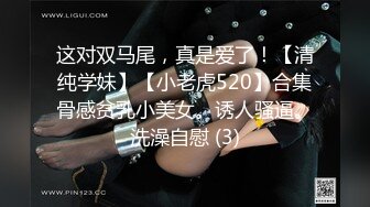 这对双马尾，真是爱了！【清纯学妹】【小老虎520】合集骨感贫乳小美女。诱人骚逼。洗澡自慰 (3)