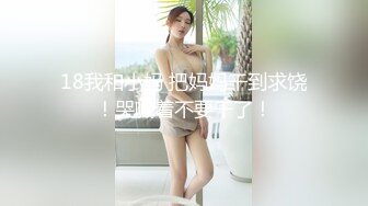 18我和小妈 把妈妈干到求饶！哭喊着不要干了！