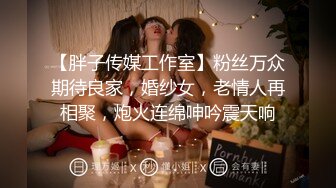 【胖子传媒工作室】粉丝万众期待良家，婚纱女，老情人再相聚，炮火连绵呻吟震天响