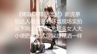 《稀缺CP精品泄密》新流茅坑达人覗吉恶劣环境现场实拍从下向上直观欣赏超多女人大小便肥逼女人尿尿跟花洒一样