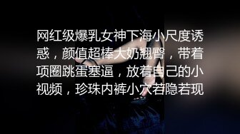 网红级爆乳女神下海小尺度诱惑，颜值超棒大奶翘臀，带着项圈跳蛋塞逼，放着自己的小视频，珍珠内裤小穴若隐若现