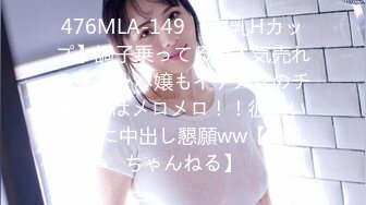 476MLA-149 【爆乳Hカップ】調子乗ってる超人気売れっ子キャバ嬢もイケメンのチ●ポにはメロメロ！！彼氏いるのに中出し懇願ww【神乳ちゃんねる】