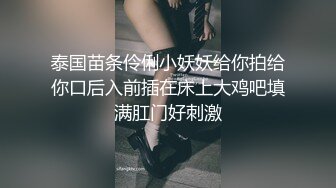 泰国苗条伶俐小妖妖给你拍给你口后入前插在床上大鸡吧填满肛门好刺激