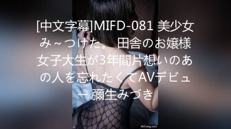 [中文字幕]MIFD-081 美少女み～つけた。 田舎のお嬢様女子大生が3年間片想いのあの人を忘れたくてAVデビュー 彌生みづき