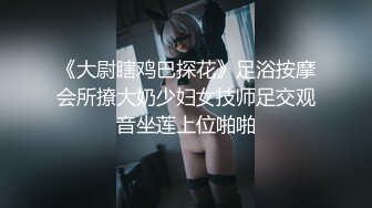 《大尉瞎鸡巴探花》足浴按摩会所撩大奶少妇女技师足交观音坐莲上位啪啪