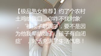 【极品熟女推荐】约了个农村土鸡给我口，你咋不找对象’，‘被孩子耽误了，要不是因为他我早结婚了，孩子有自闭症’，对话充满了生活气息！