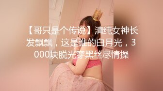 【哥只是个传说】清纯女神长发飘飘，这是谁的白月光，3000块脱光穿黑丝尽情操