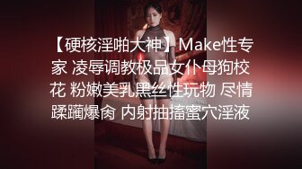 【硬核淫啪大神】Make性专家 凌辱调教极品女仆母狗校花 粉嫩美乳黑丝性玩物 尽情蹂躏爆肏 内射抽搐蜜穴淫液