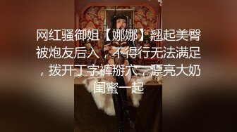 网红骚御姐【娜娜】翘起美臀被炮友后入，不得行无法满足，拨开丁字裤掰穴，漂亮大奶闺蜜一起