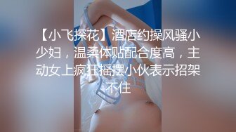 【小飞探花】酒店约操风骚小少妇，温柔体贴配合度高，主动女上疯狂摇摆小伙表示招架不住