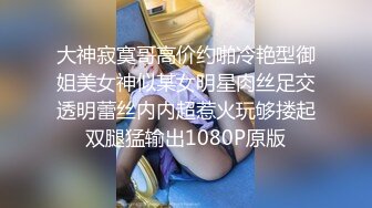 大神寂寞哥高价约啪冷艳型御姐美女神似某女明星肉丝足交透明蕾丝内内超惹火玩够搂起双腿猛输出1080P原版