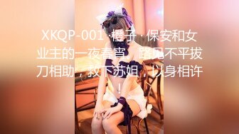 XKQP-001 ·橙子 · 保安和女业主的一夜春宵。路见不平拔刀相助，救下苏姐，以身相许！