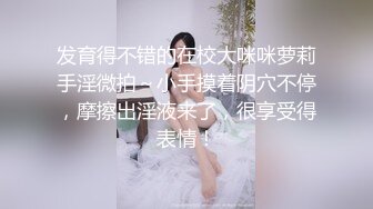 发育得不错的在校大咪咪萝莉手淫微拍～小手摸着阴穴不停，摩擦出淫液来了，很享受得表情！