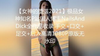 【女神的堕落2021】极品女神知名P站国人博主NailsAndDick全作品收录 手交+口交+足交+后入高清1080P原版无水印