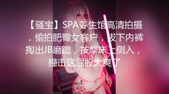 【骚宝】SPA养生馆高清拍摄，偷拍肥臀女客户，拔下内裤掏出JB磨蹭，按摩床上侧入，撞击这屁股太爽了