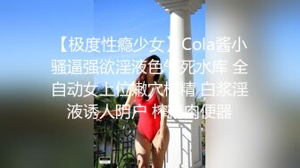 【极度性瘾少女】Cola酱小骚逼强欲淫液色气死水库 全自动女上位嫩穴榨精 白浆淫液诱人阴户 榨精肉便器