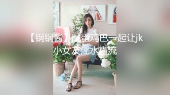 【锅锅酱】跳蛋鸡巴一起让jk小女友淫水直流