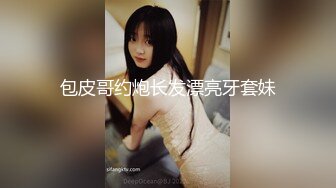 包皮哥约炮长发漂亮牙套妹