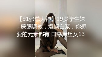 【91张总大神】19岁学生妹，蒙眼调教，爆操白浆，你想要的元素都有 口爆黑丝女13