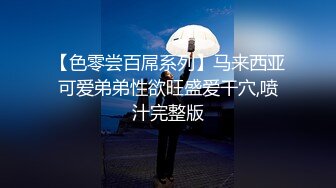 【色零尝百屌系列】马来西亚可爱弟弟性欲旺盛爱干穴,喷汁完整版