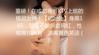 重磅！在成都商务KTV上班的极品女神！【破她处】身高165，颜值不输抖音网红，性格爽快大方，满嘴黄色笑话 (3)