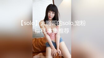 【solo】大胸哥的solo,宠粉福利,本集推荐