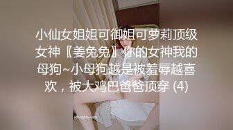 小仙女姐姐可御姐可萝莉顶级女神〖姜兔兔〗你的女神我的母狗~小母狗越是被羞辱越喜欢，被大鸡巴爸爸顶穿 (4)