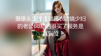 摄像头监控直播黑衣眼镜少妇的老公BB舔的很买了服务是真到位