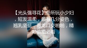 【光头强寻花】会所玩小少妇，短发温柔，颇有几分姿色，翘乳坚挺，毒龙口交啪啪，精彩偷拍必看