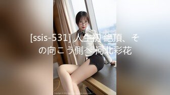 [ssis-531] 人生初 絶頂、その向こう側へ 河北彩花